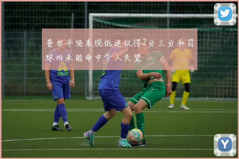 普尔半场表现低迷仅得2分三分和罚球均未能命中令人失望