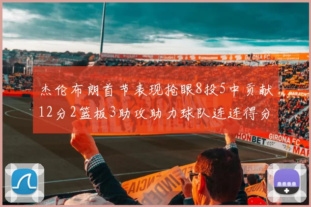 杰伦布朗首节表现抢眼8投5中贡献12分2篮板3助攻助力球队连连得分