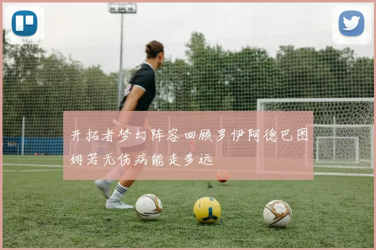 开拓者梦幻阵容回顾罗伊阿德巴图姆若无伤病能走多远