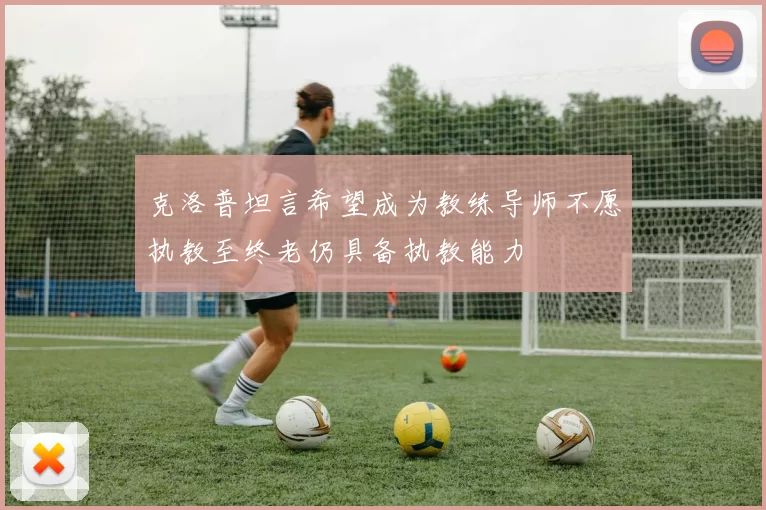 克洛普坦言希望成为教练导师不愿执教至终老仍具备执教能力
