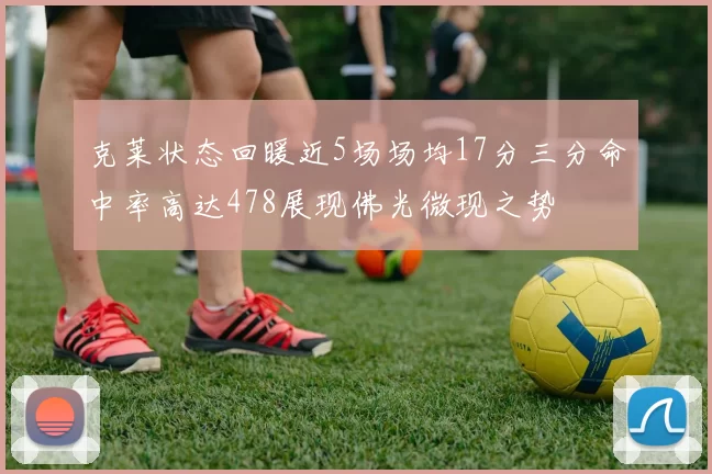 克莱状态回暖近5场场均17分三分命中率高达478展现佛光微现之势