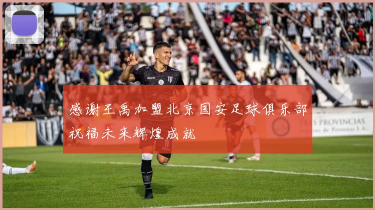 感谢王禹加盟北京国安足球俱乐部祝福未来辉煌成就
