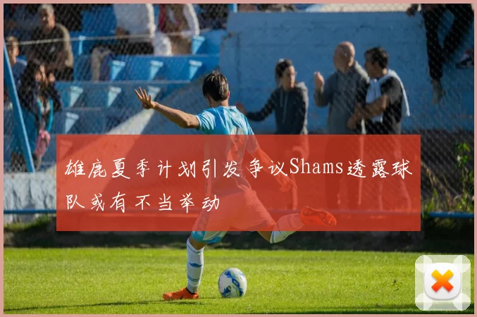 雄鹿夏季计划引发争议Shams透露球队或有不当举动
