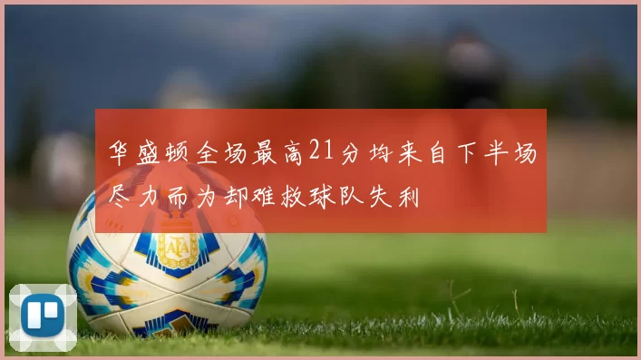 华盛顿全场最高21分均来自下半场尽力而为却难救球队失利